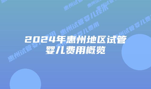 2024年惠州地区试管婴儿费用概览