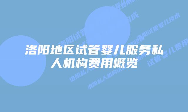 洛阳地区试管婴儿服务私人机构费用概览