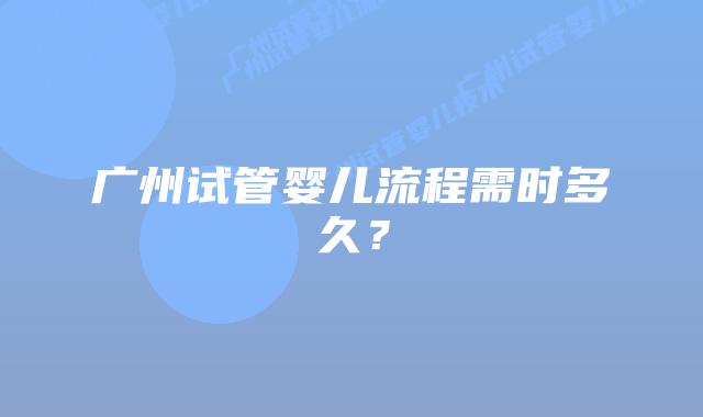 广州试管婴儿流程需时多久？