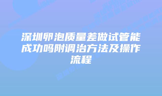 深圳卵泡质量差做试管能成功吗附调治方法及操作流程