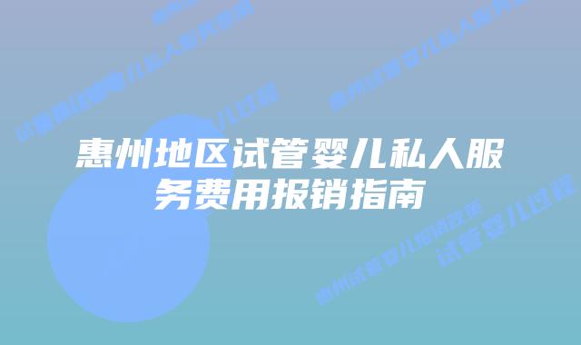 惠州地区试管婴儿私人服务费用报销指南
