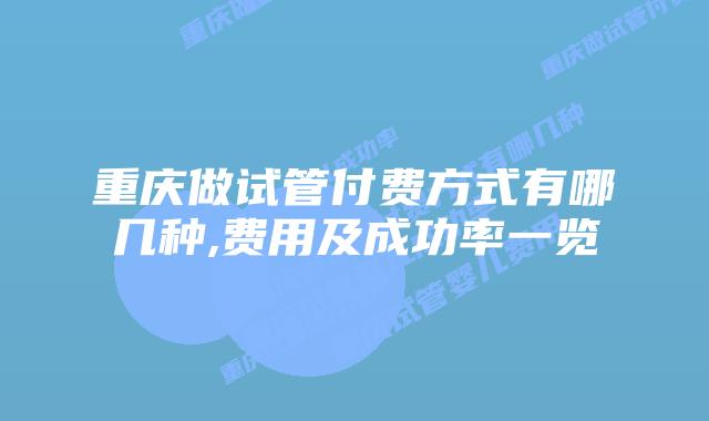 重庆做试管付费方式有哪几种,费用及成功率一览
