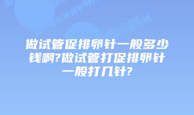 做试管促排卵针一般多少钱啊?做试管打促排卵针一般打几针?