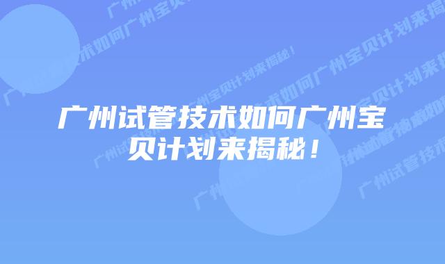广州试管技术如何广州宝贝计划来揭秘！