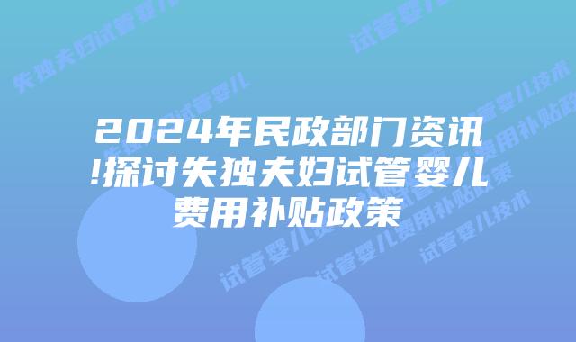 2024年民政部门资讯!探讨失独夫妇试管婴儿费用补贴政策
