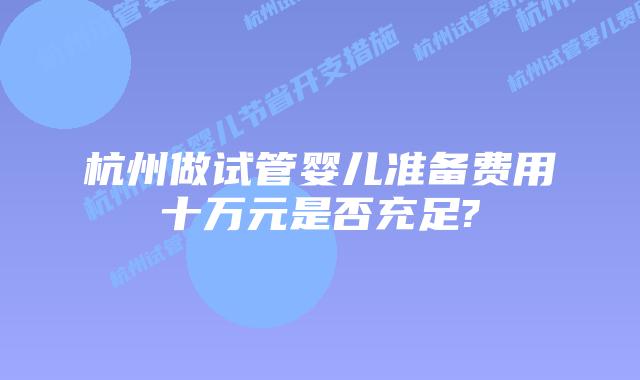 杭州做试管婴儿准备费用十万元是否充足?