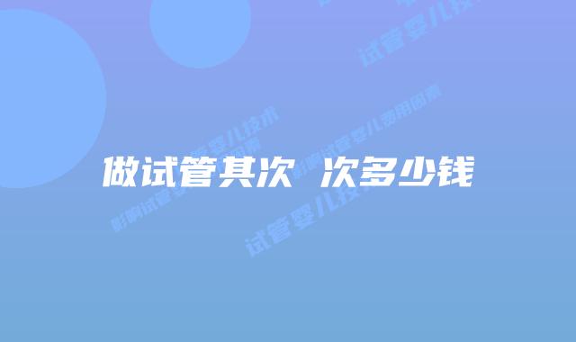 做试管其次 次多少钱