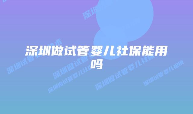深圳做试管婴儿社保能用吗