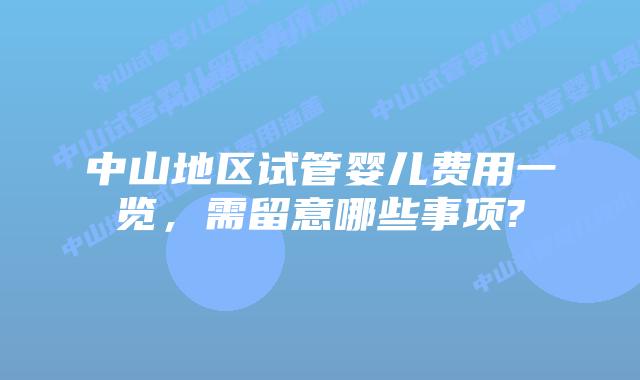 中山地区试管婴儿费用一览,需留意哪些事项?