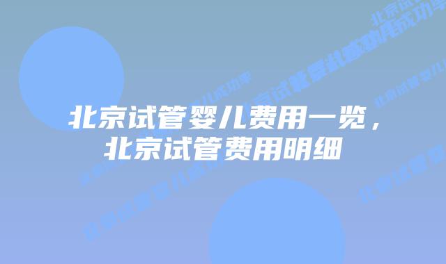 北京试管婴儿费用一览，北京试管费用明细
