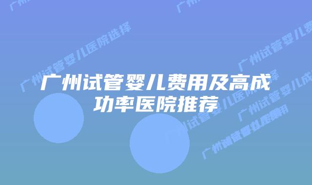 广州试管婴儿费用及高成功率医院推荐