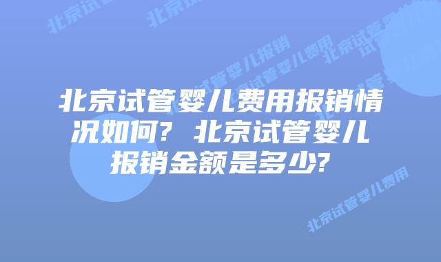 北京试管婴儿费用报销情况如何? 北京试管婴儿报销金额是多少?