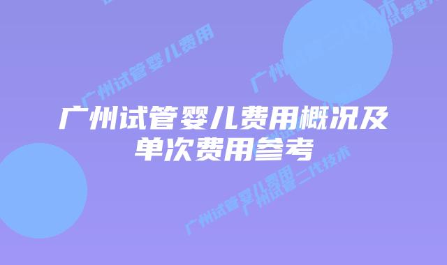 广州试管婴儿费用概况及单次费用参考