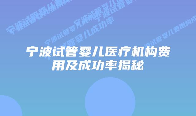宁波试管婴儿医疗机构费用及成功率揭秘