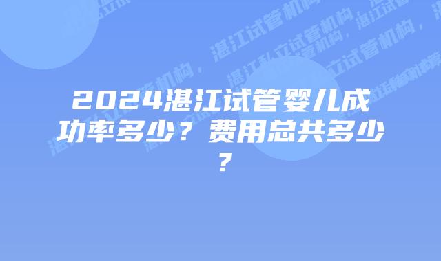 2024湛江试管婴儿成功率多少？费用总共多少？