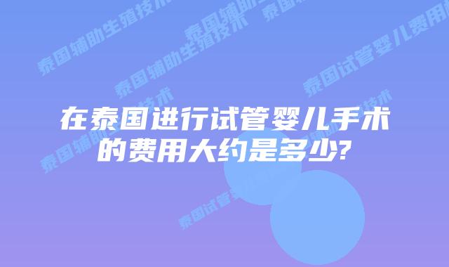 在泰国进行试管婴儿手术的费用大约是多少?