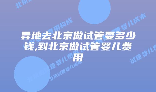 异地去北京做试管要多少钱,到北京做试管婴儿费用