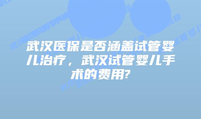 武汉医保是否涵盖试管婴儿治疗，武汉试管婴儿手术的费用?