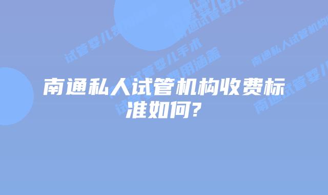 南通私人试管机构收费标准如何?