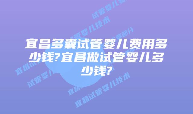 宜昌多囊试管婴儿费用多少钱?宜昌做试管婴儿多少钱?