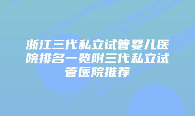 浙江三代私立试管婴儿医院排名一览附三代私立试管医院推荐