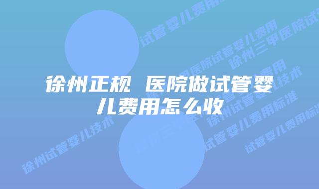 徐州正规 医院做试管婴儿费用怎么收