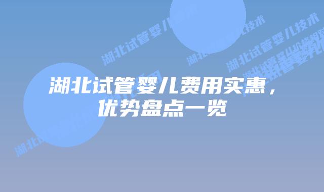 湖北试管婴儿费用实惠，优势盘点一览