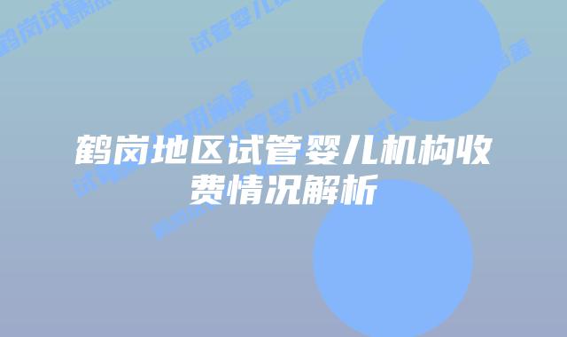 鹤岗地区试管婴儿机构收费情况解析