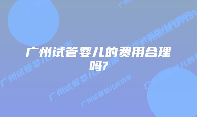广州试管婴儿的费用合理吗?