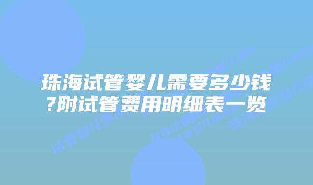 珠海试管婴儿需要多少钱?附试管费用明细表一览