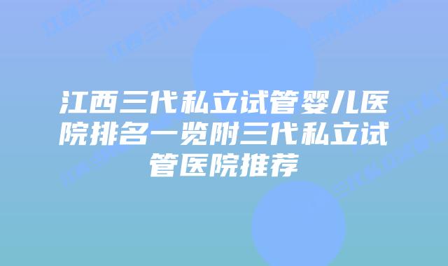 江西三代私立试管婴儿医院排名一览附三代私立试管医院推荐