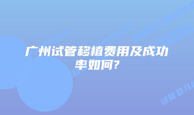 广州试管移植费用及成功率如何?