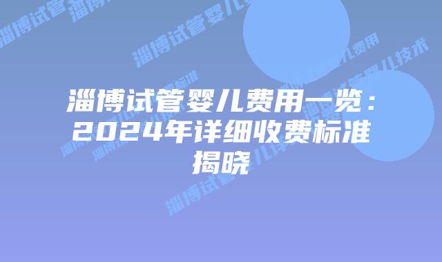 淄博试管婴儿费用一览：2024年详细收费标准揭晓