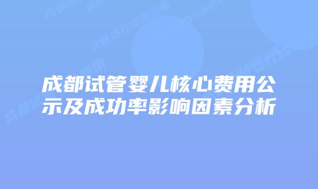 成都试管婴儿核心费用公示及成功率影响因素分析