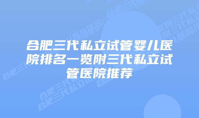 合肥三代私立试管婴儿医院排名一览附三代私立试管医院推荐