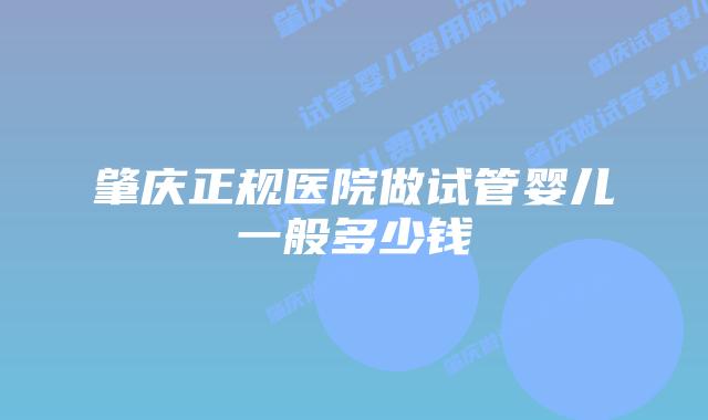 肇庆正规医院做试管婴儿一般多少钱
