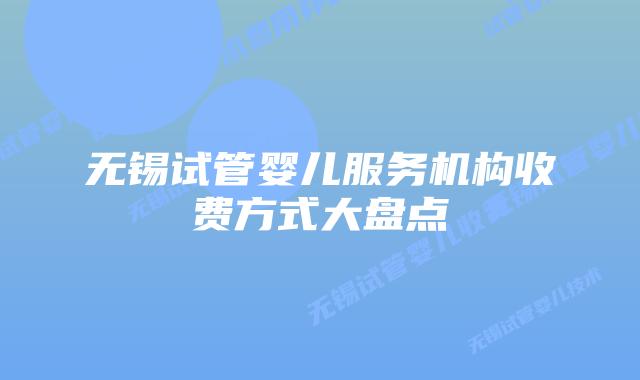 无锡试管婴儿服务机构收费方式大盘点