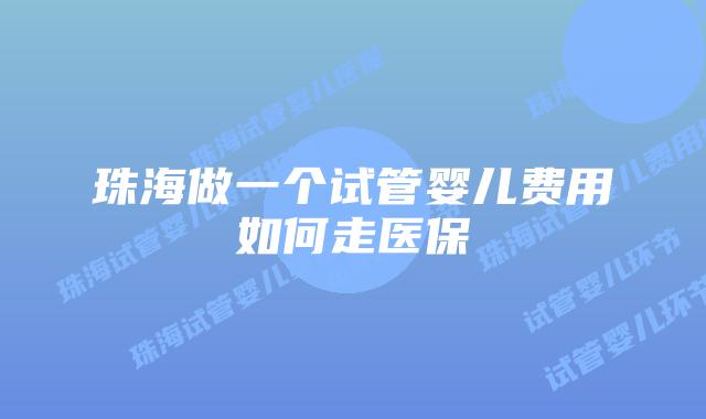 珠海做一个试管婴儿费用如何走医保