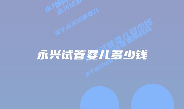 永兴试管婴儿多少钱