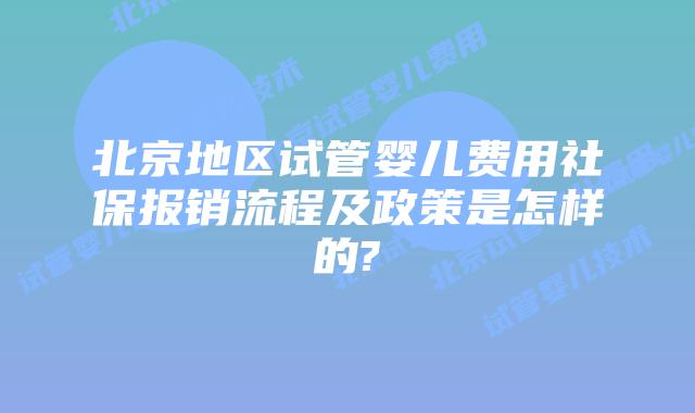 北京地区试管婴儿费用社保报销流程及政策是怎样的?