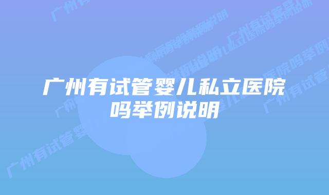 广州有试管婴儿私立医院吗举例说明