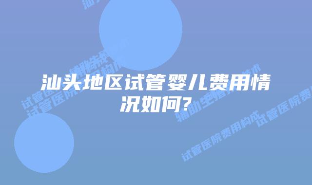 汕头地区试管婴儿费用情况如何?