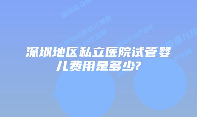 深圳地区私立医院试管婴儿费用是多少?