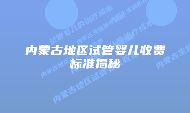 内蒙古地区试管婴儿收费标准揭秘
