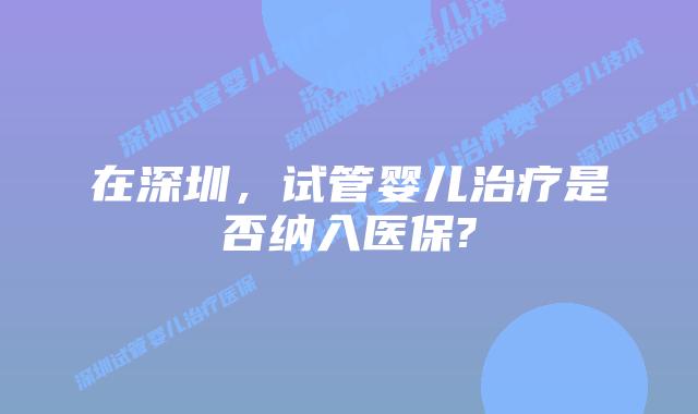 在深圳，试管婴儿治疗是否纳入医保?