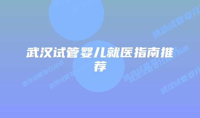 武汉试管婴儿就医指南推荐