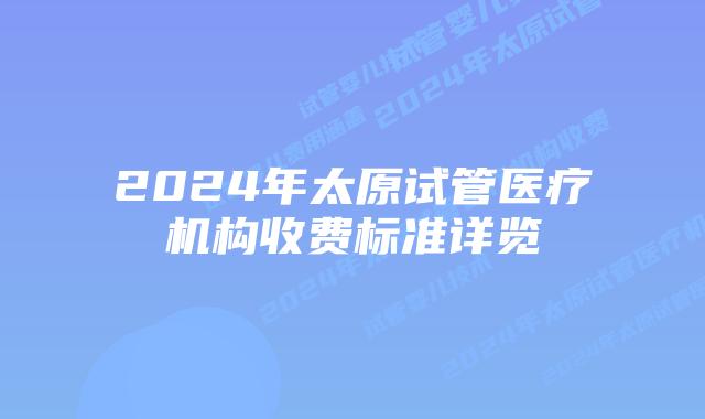 2024年太原试管医疗机构收费标准详览