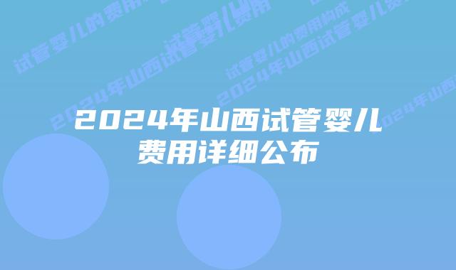2024年山西试管婴儿费用详细公布
