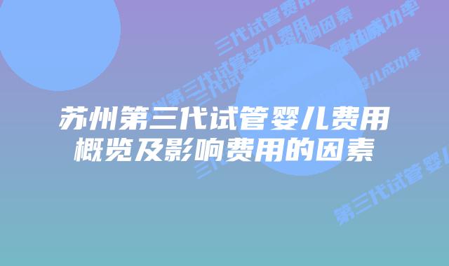 苏州第三代试管婴儿费用概览及影响费用的因素