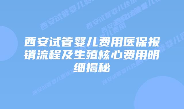 西安试管婴儿费用医保报销流程及生殖核心费用明细揭秘